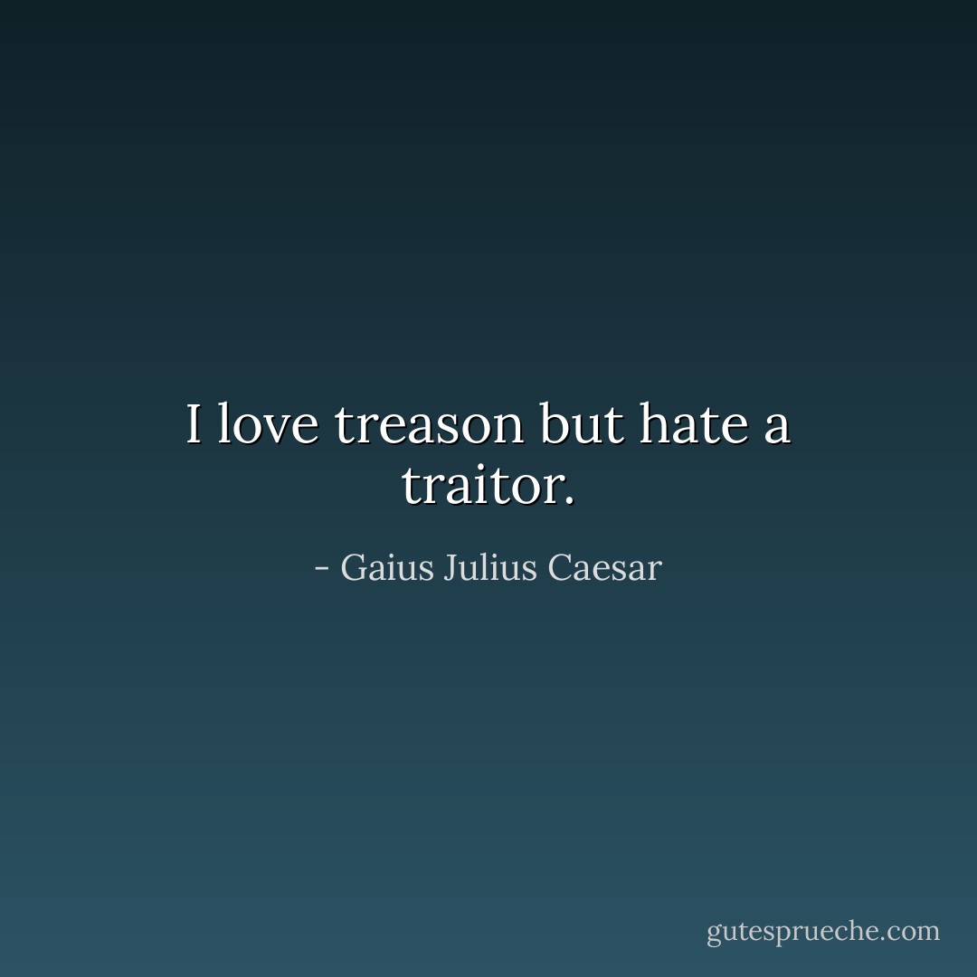 I love treason but hate a traitor. - Gaius Julius Caesar
