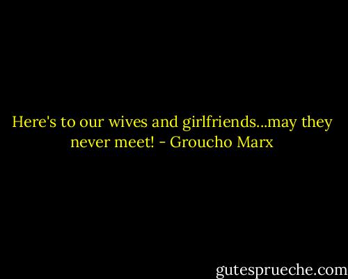 Here's to our wives and girlfriends...may they never meet! - Groucho Marx