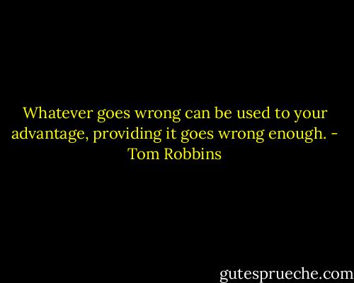 Whatever goes wrong can be used to your advantage, providing it goes wrong enough. - Tom Robbins
