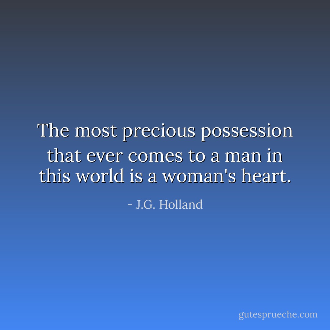 The most precious possession that ever comes to a man in this world is a woman's heart. - J.G. Holland