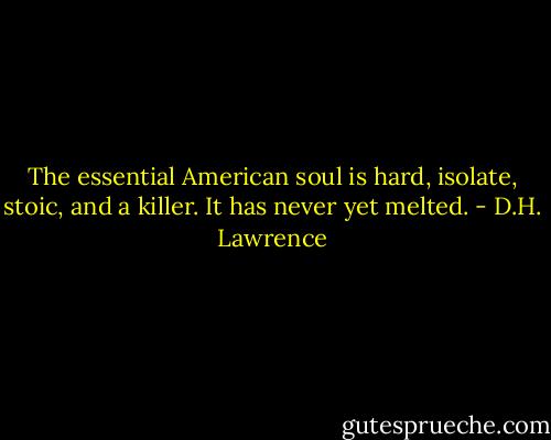 The essential American soul is hard, isolate, stoic, and a killer. It has never yet melted. - D.H. Lawrence