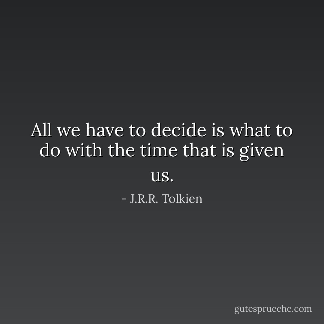 All we have to decide is what to do with the time that is given us. - J.R.R. Tolkien