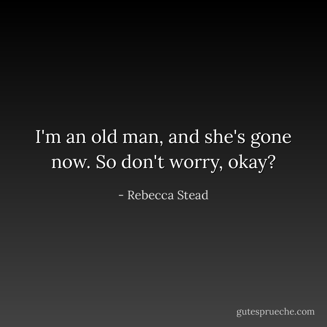 I'm an old man, and she's gone now. So don't worry, okay? - Rebecca Stead