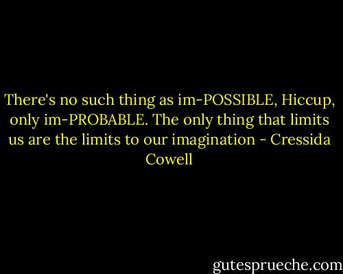 There's no such thing as im-POSSIBLE, Hiccup, only im-PROBABLE. The only thing that limits us are the limits to our imagination - Cressida Cowell