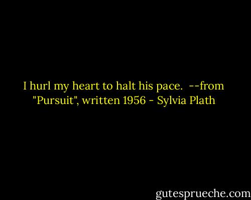 I hurl my heart to halt his pace.<br /><br />--from "Pursuit", written 1956 - Sylvia Plath