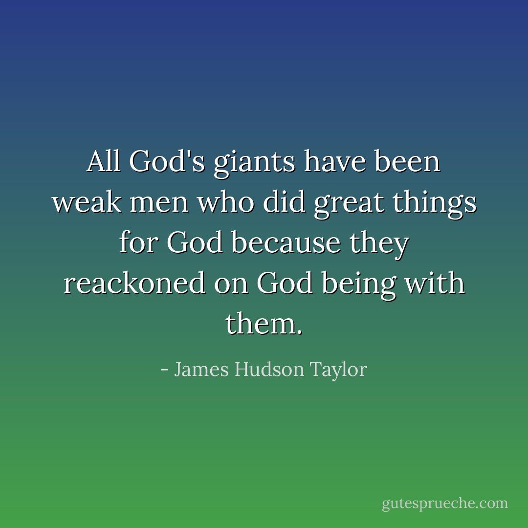 All God's giants have been weak men who did great things for God because they reackoned on God being with them. - James Hudson Taylor