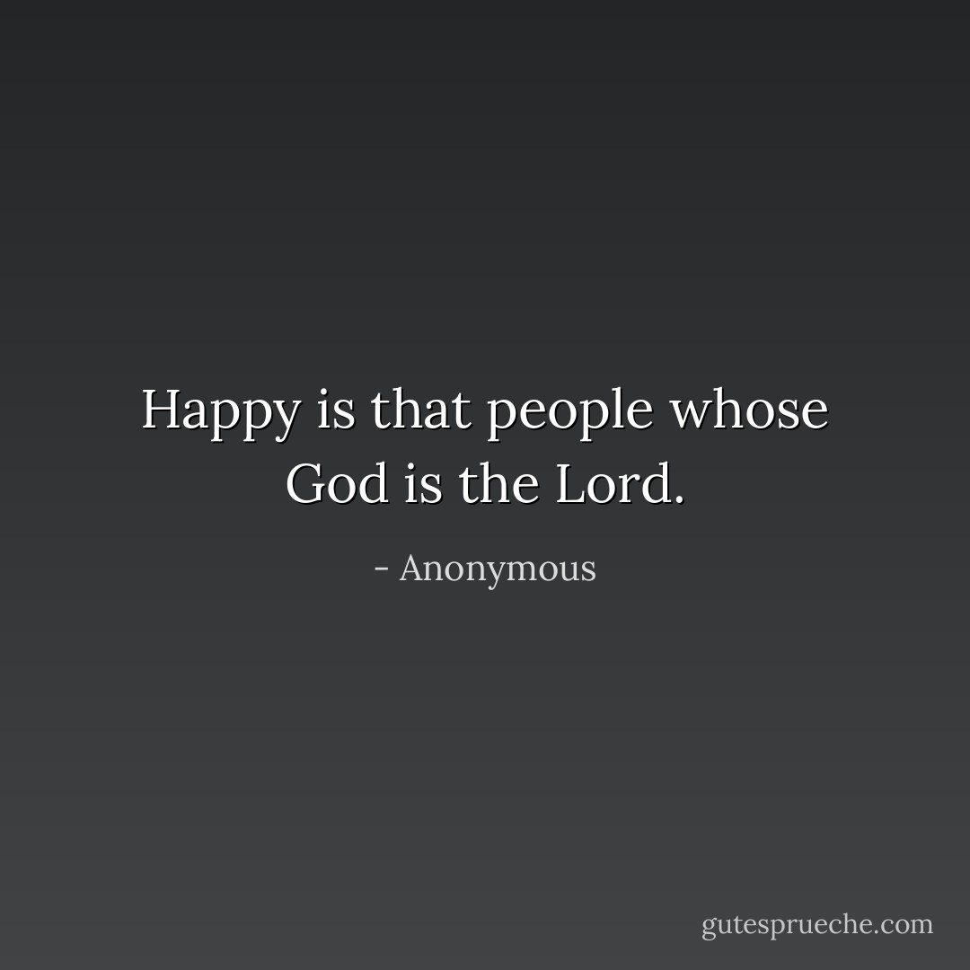 Happy is that people whose God is the Lord. - Anonymous