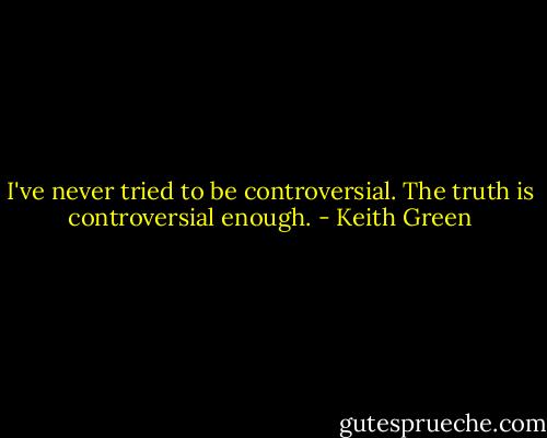 I've never tried to be controversial. The truth is controversial enough. - Keith Green