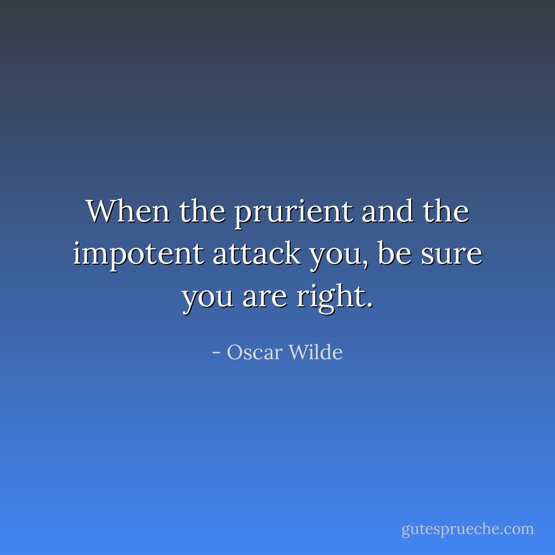 When the prurient and the impotent attack you, be sure you are right. - Oscar Wilde