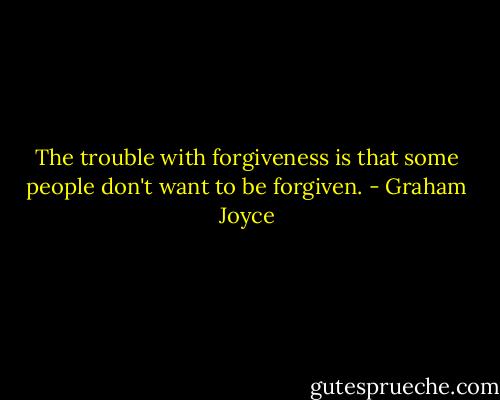 The trouble with forgiveness is that some people don't want to be forgiven. - Graham Joyce