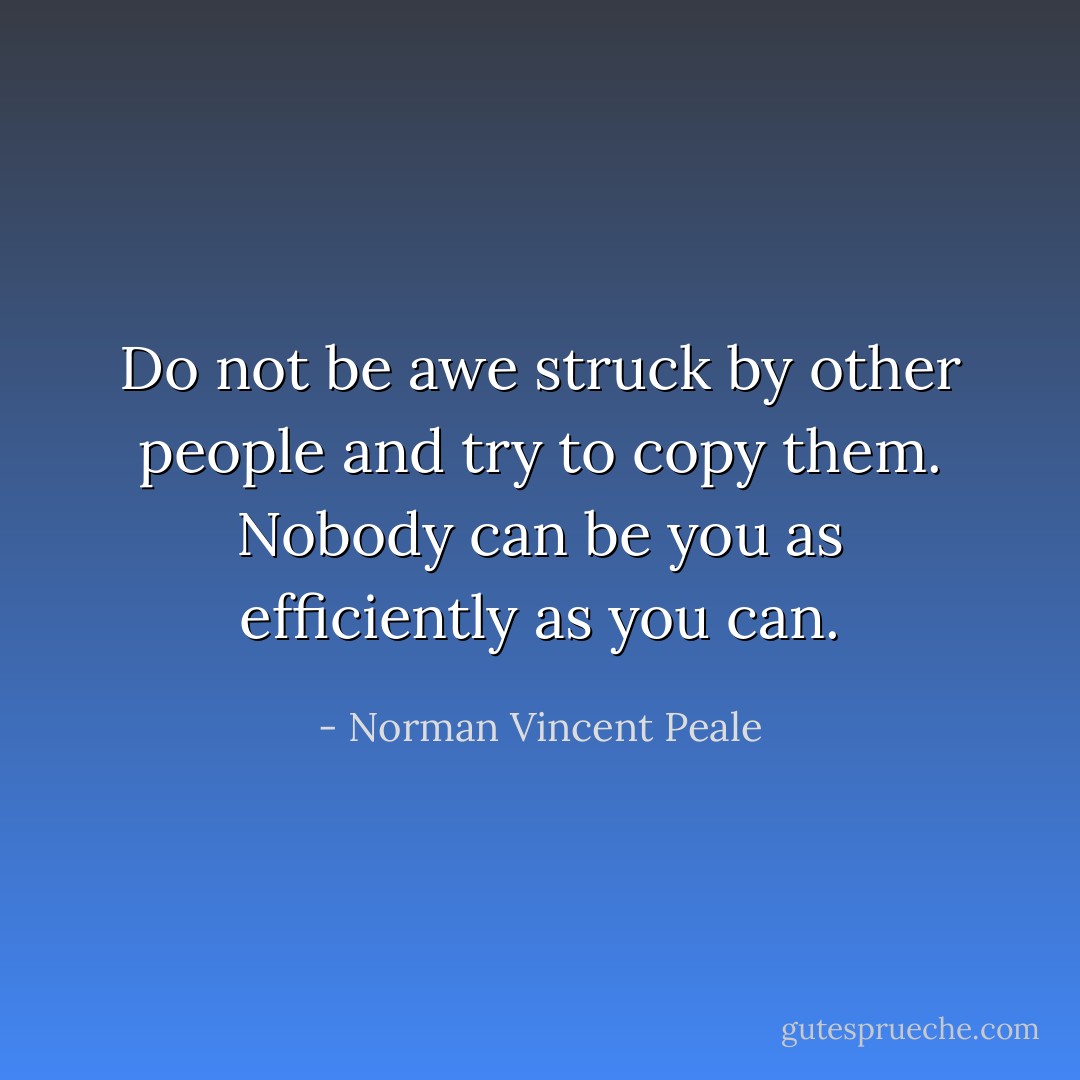 Do not be awe struck by other people and try to copy them. Nobody can be you as efficiently as you can. - Norman Vincent Peale
