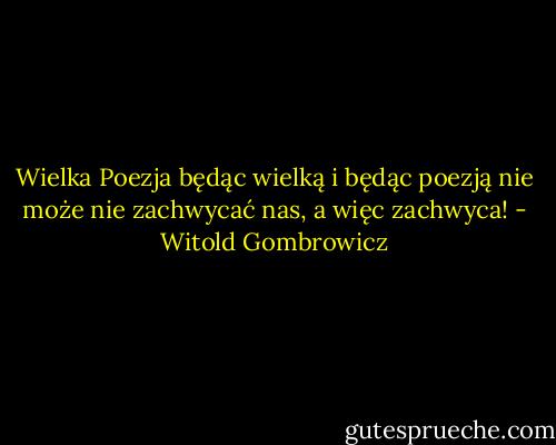 Wielka Poezja będąc wielką i będąc poezją nie może nie zachwycać nas, a więc zachwyca! - Witold Gombrowicz