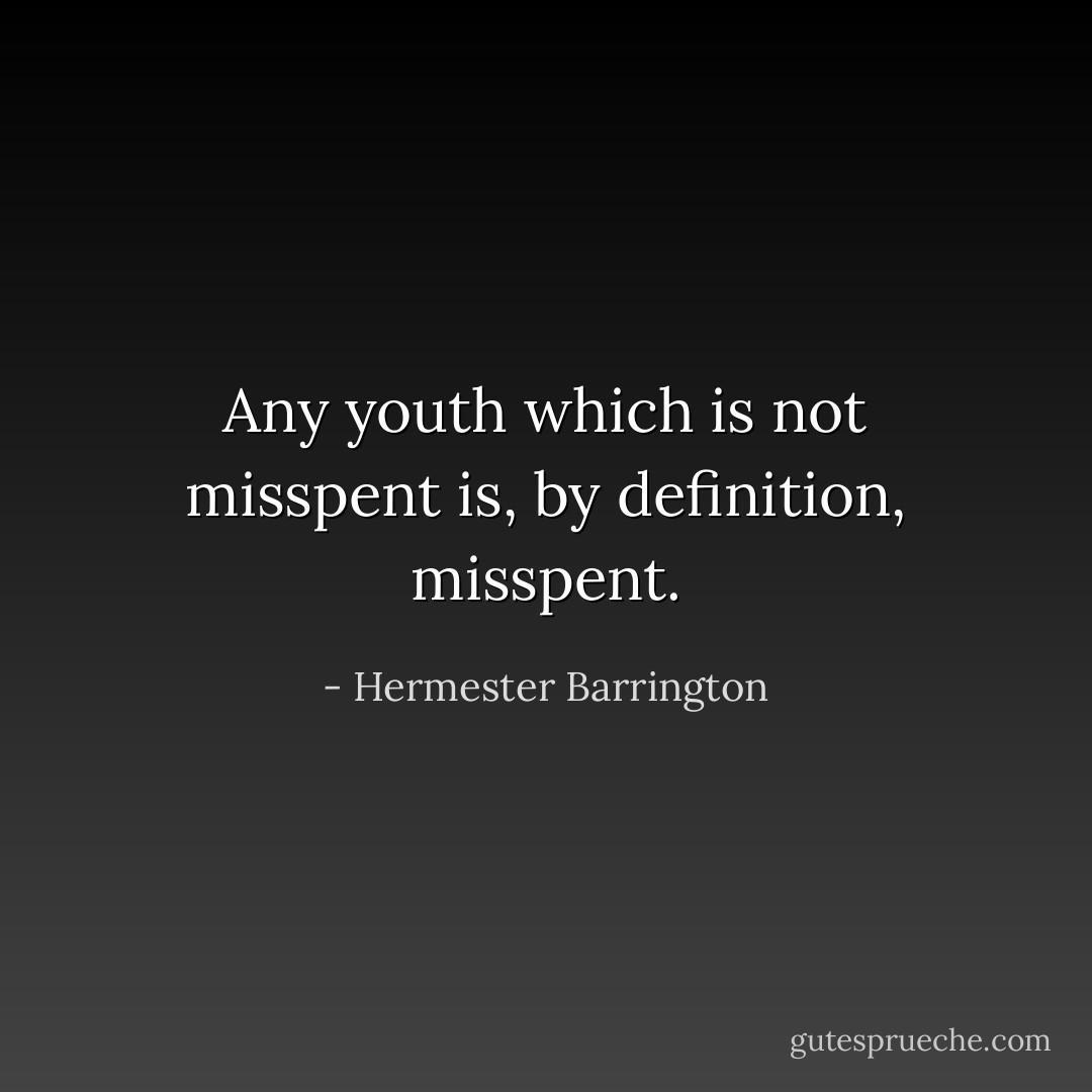 Any youth which is not misspent is, by definition, misspent. - Hermester Barrington