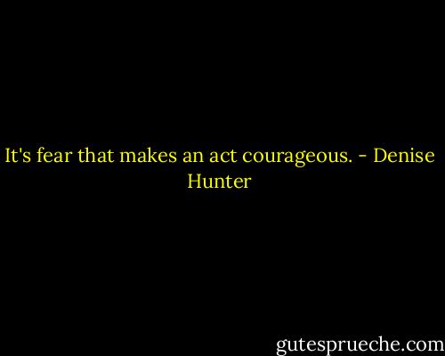 It's fear that makes an act courageous. - Denise Hunter