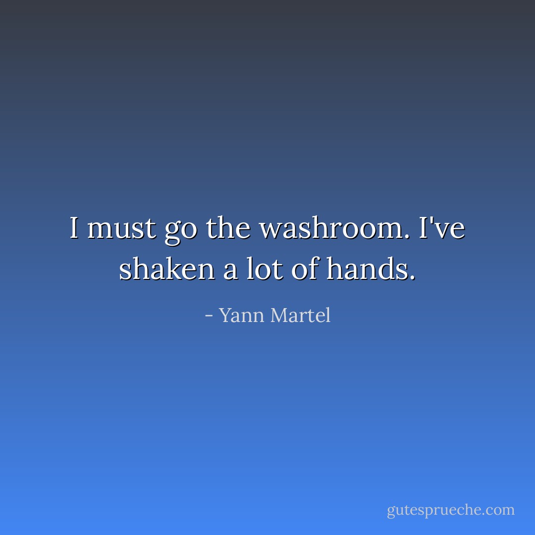 I must go the washroom. I've shaken a lot of hands. - Yann Martel