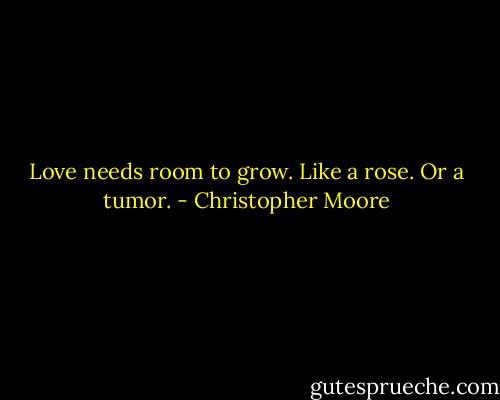 Love needs room to grow. Like a rose. Or a tumor. - Christopher Moore