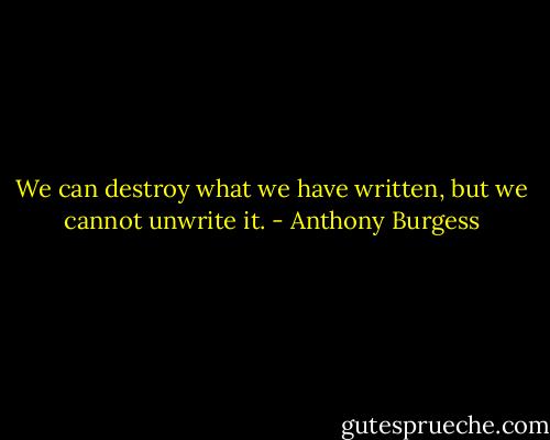 We can destroy what we have written, but we cannot unwrite it. - Anthony Burgess