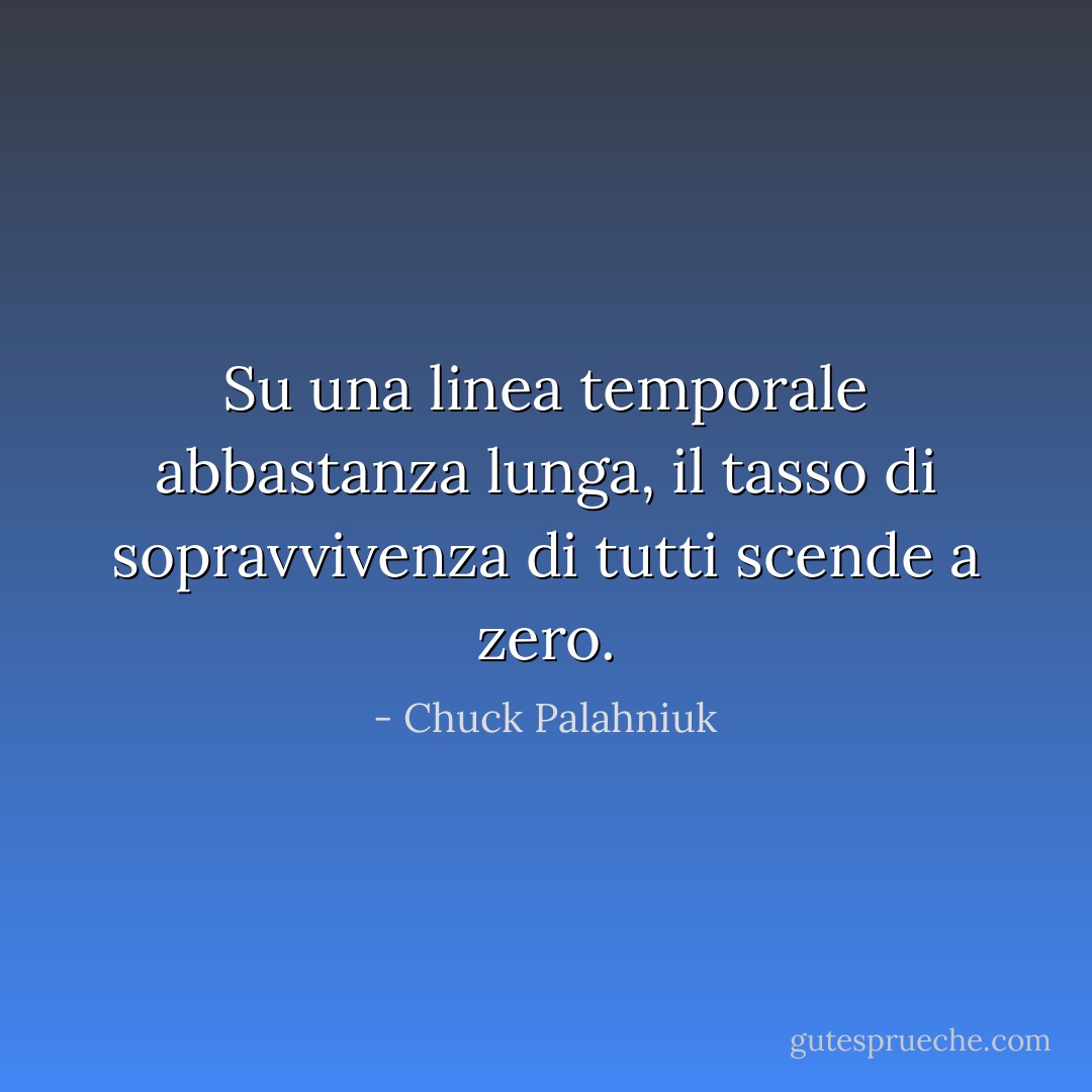 Su una linea temporale abbastanza lunga, il tasso di sopravvivenza di tutti scende a zero. - Chuck Palahniuk