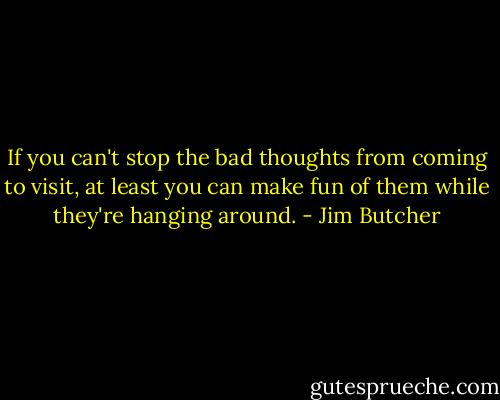 If you can't stop the bad thoughts from coming to visit, at least you can make fun of them while they're hanging around. - Jim Butcher