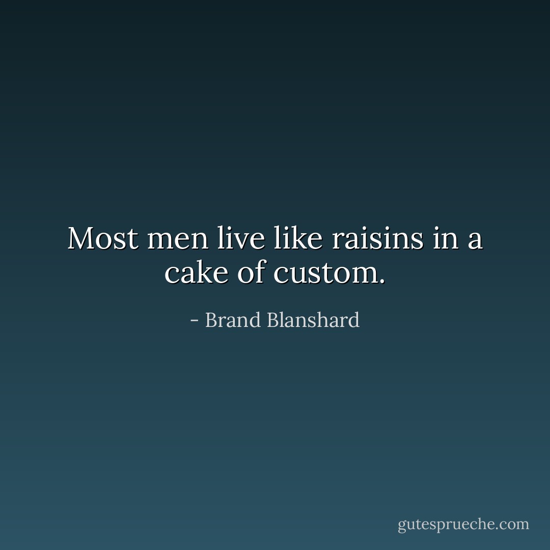 Most men live like raisins in a cake of custom. - Brand Blanshard