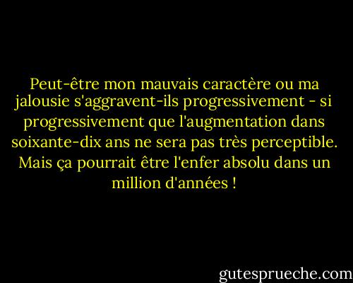Peut-être mon mauvais caractère ou ma jalousie s'aggravent-ils progressivement - si progressivement que l'augmentation dans soixante-dix ans ne sera pas très perceptible. Mais ça pourrait être l'enfer absolu dans un million d'années ! - C.S. Lewis