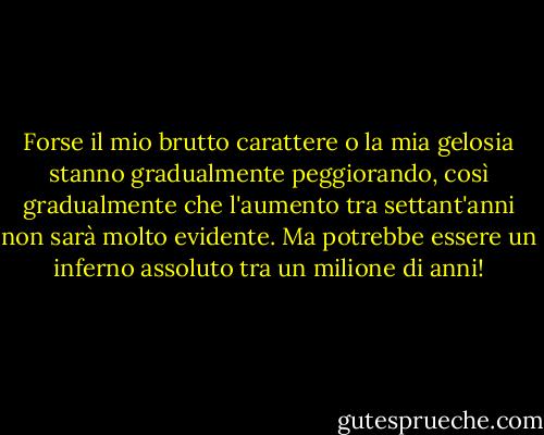 Forse il mio brutto carattere o la mia gelosia stanno gradualmente peggiorando, così gradualmente che l'aumento tra settant'anni non sarà molto evidente. Ma potrebbe essere un inferno assoluto tra un milione di anni! - C.S. Lewis