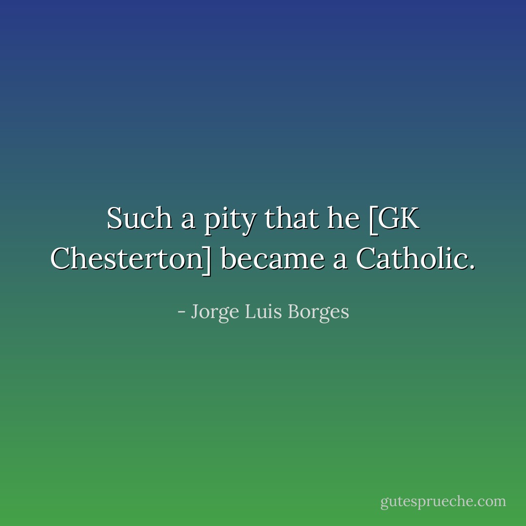 Such a pity that he [GK Chesterton] became a Catholic. - Jorge Luis Borges