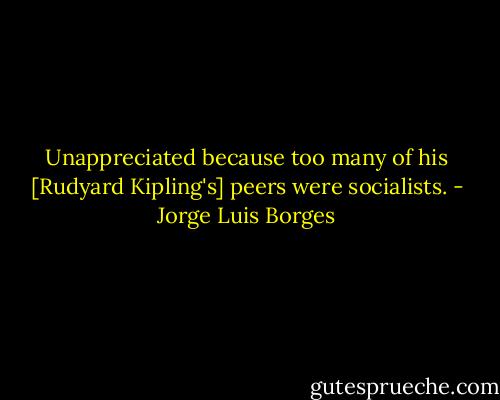 Unappreciated because too many of his [Rudyard Kipling's] peers were socialists. - Jorge Luis Borges