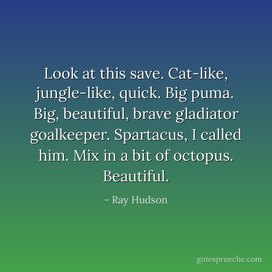 Look at this save. Cat-like, jungle-like, quick. Big puma. Big, beautiful, brave gladiator goalkeeper. Spartacus, I called him. Mix in a bit of octopus. Beautiful. - Ray Hudson