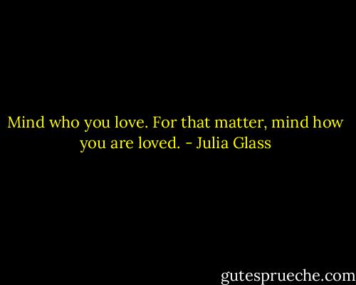Mind who you love. For that matter, mind how you are loved. - Julia Glass