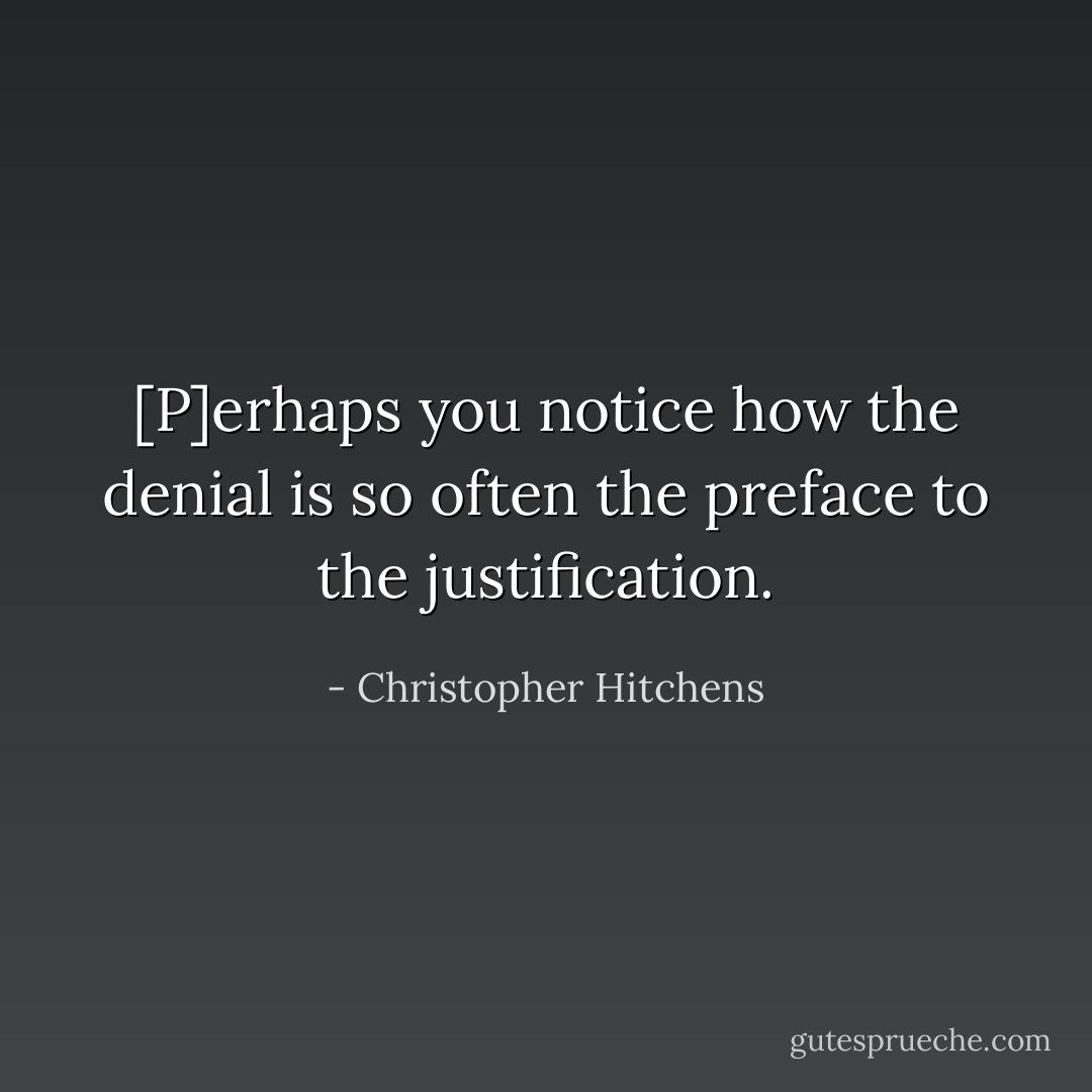 [P]erhaps you notice how the denial is so often the preface to the justification. - Christopher Hitchens