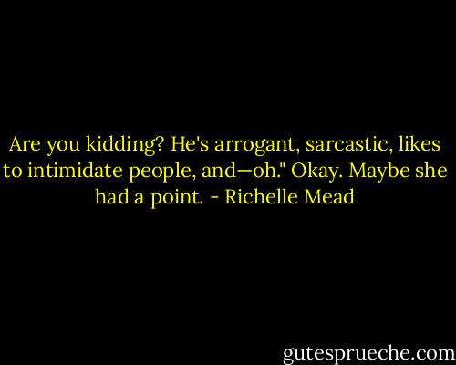 Are you kidding? He's arrogant, sarcastic, likes to intimidate people, and—oh." Okay. Maybe she had a point. - Richelle Mead