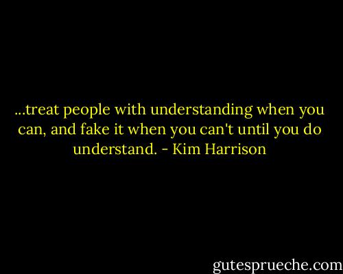 ...treat people with understanding when you can, and fake it when you can't<br />until you do understand. - Kim Harrison
