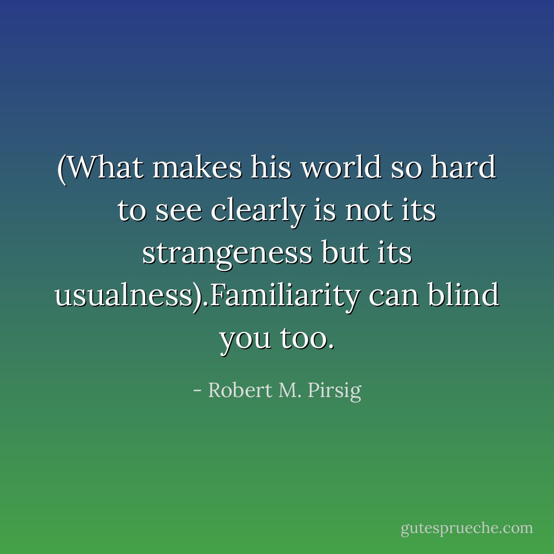 (What makes his world so hard to see clearly is not its strangeness but its usualness).Familiarity can blind you too. - Robert M. Pirsig