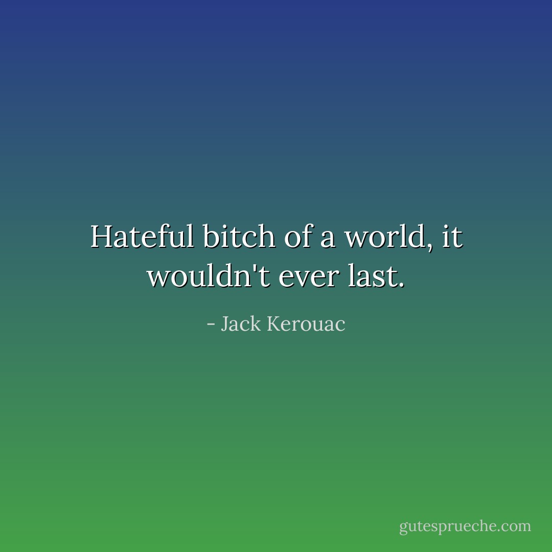 Hateful bitch of a world, it wouldn't ever last. - Jack Kerouac