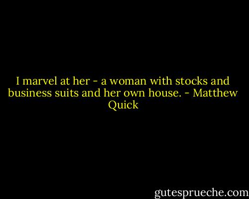 I marvel at her - a woman with stocks and business suits and her own house. - Matthew Quick