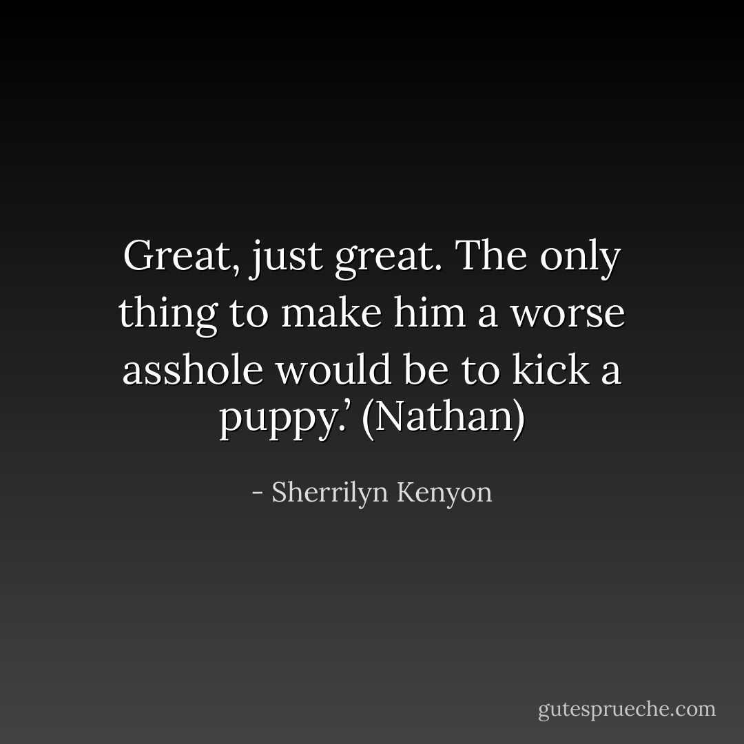 Great, just great. The only thing to make him a worse asshole would be to kick a puppy.’ (Nathan) - Sherrilyn Kenyon