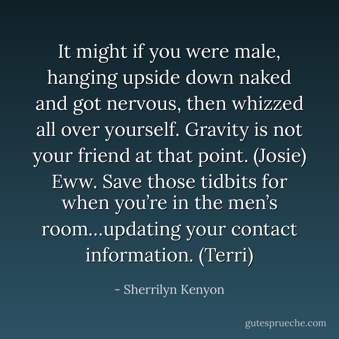 It might if you were male, hanging upside down naked and got nervous, then whizzed all over yourself. Gravity is not your friend at that point. (Josie)<br />Eww. Save those tidbits for when you’re in the men’s room…updating your contact information. (Terri) - Sherrilyn Kenyon