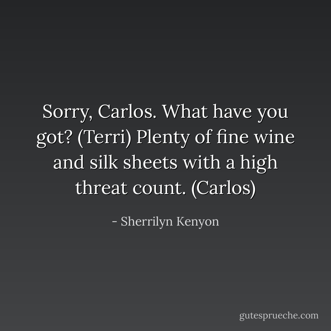 Sorry, Carlos. What have you got? (Terri)<br />Plenty of fine wine and silk sheets with a high threat count. (Carlos) - Sherrilyn Kenyon