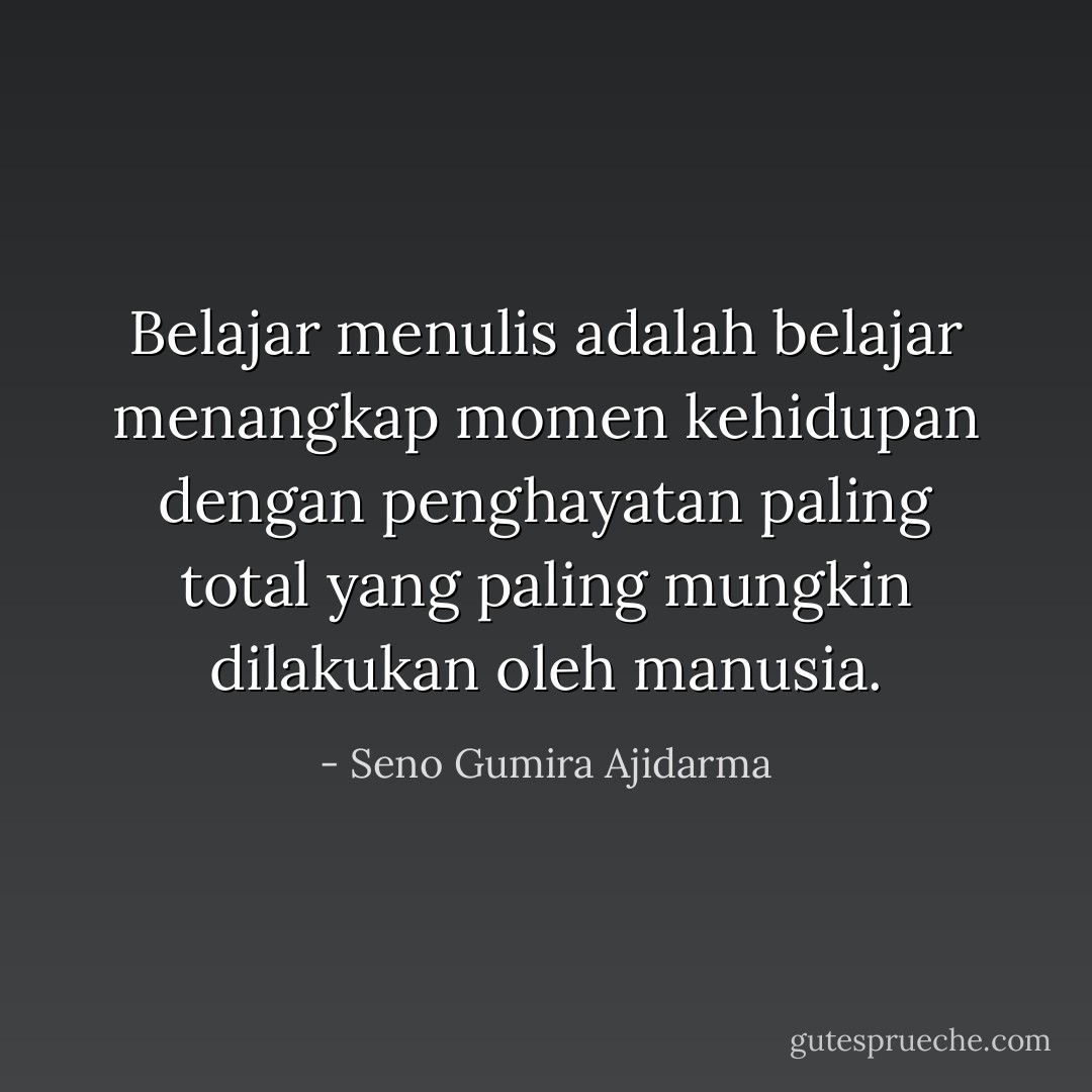 Belajar menulis adalah belajar menangkap momen kehidupan dengan penghayatan paling total yang paling mungkin dilakukan oleh manusia. - Seno Gumira Ajidarma