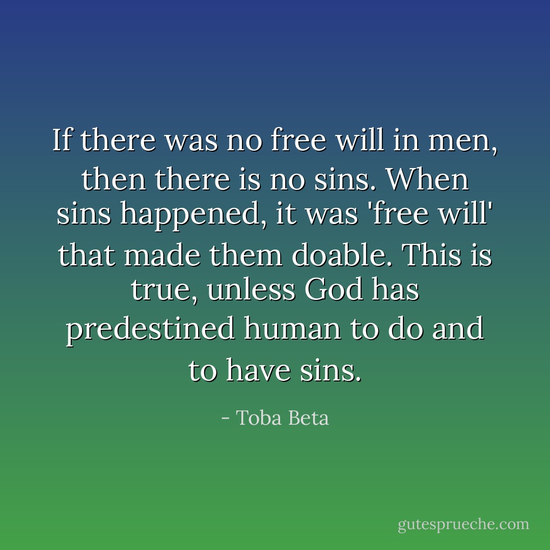 If there was no free will in men, then there is no sins. When sins happened, it was 'free will' that made them doable. This is true, unless God has predestined human to do and to have sins. - Toba Beta
