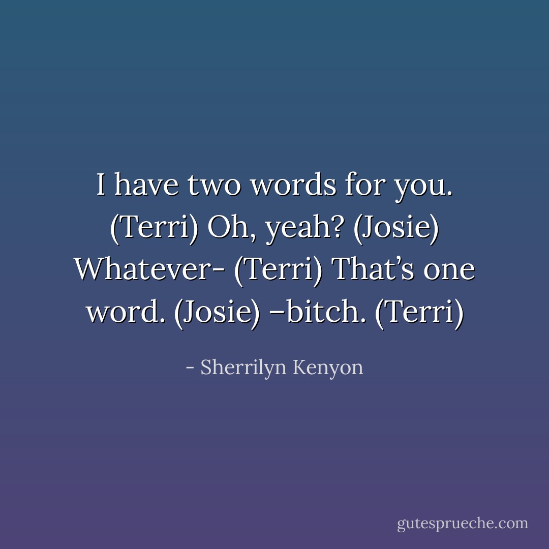 I have two words for you. (Terri)<br />Oh, yeah? (Josie)<br />Whatever- (Terri)<br />That’s one word. (Josie)<br />–bitch. (Terri) - Sherrilyn Kenyon