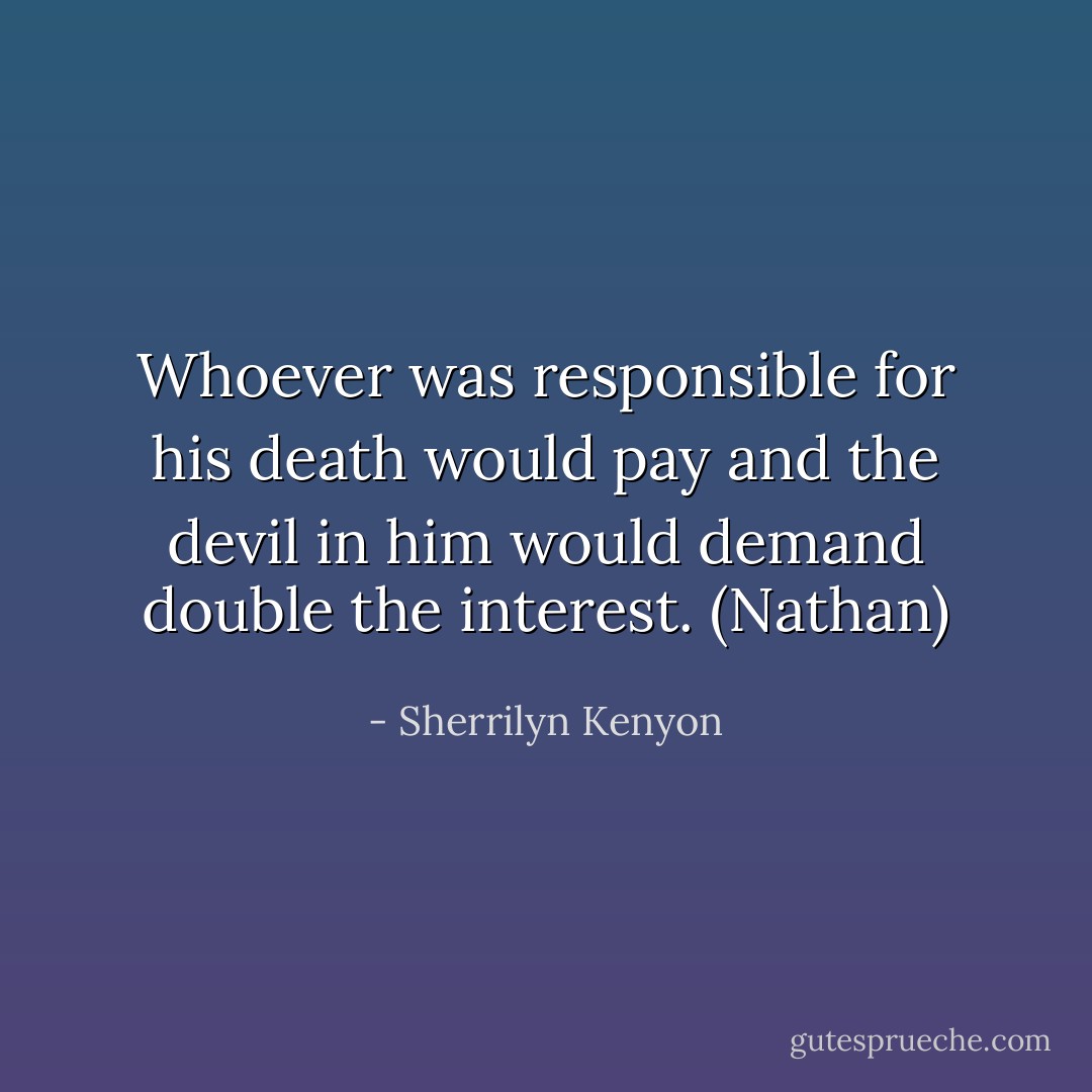 Whoever was responsible for his death would pay and the devil in him would demand double the interest. (Nathan) - Sherrilyn Kenyon