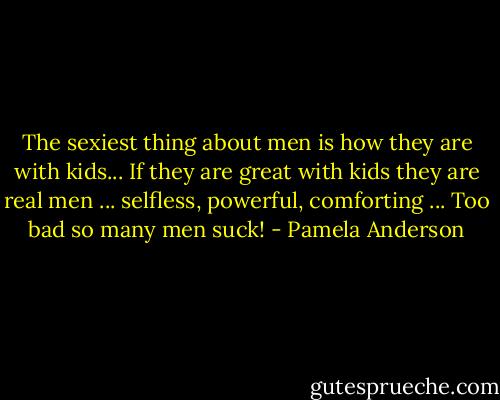 The sexiest thing about men is how they are with kids... If they are great with kids they are real men ... selfless, powerful, comforting ... Too bad so many men suck! - Pamela Anderson