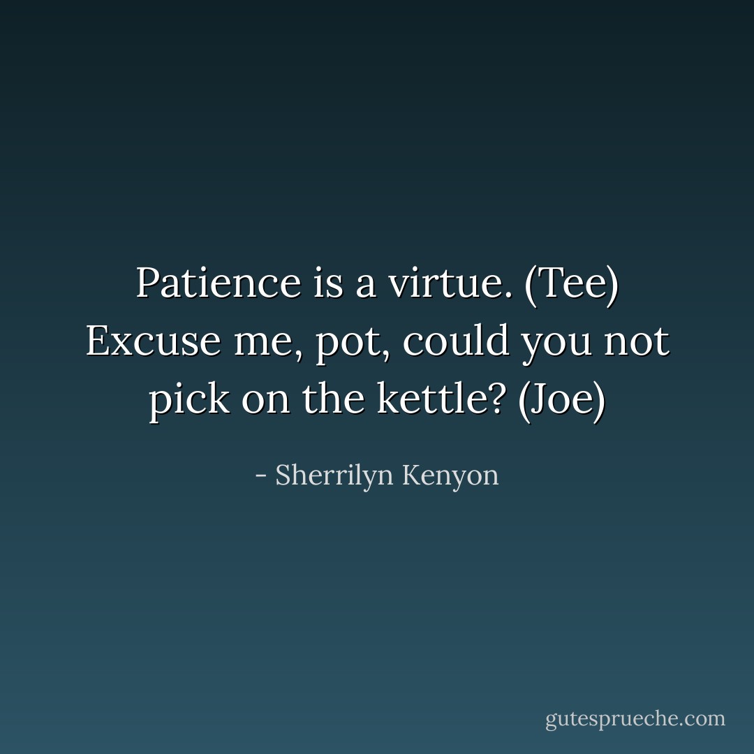 Patience is a virtue. (Tee)<br />Excuse me, pot, could you not pick on the kettle? (Joe) - Sherrilyn Kenyon