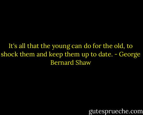It's all that the young can do for the old, to shock them and keep them up to date. - George Bernard Shaw