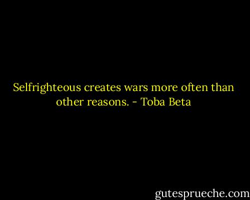 Selfrighteous creates wars more often than other reasons. - Toba Beta