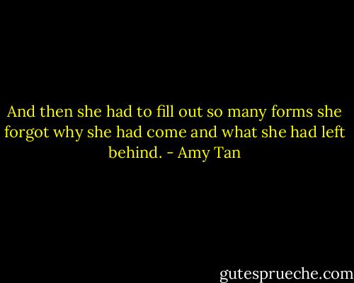 And then she had to fill out so many forms she forgot why she had come and what she had left behind. - Amy Tan
