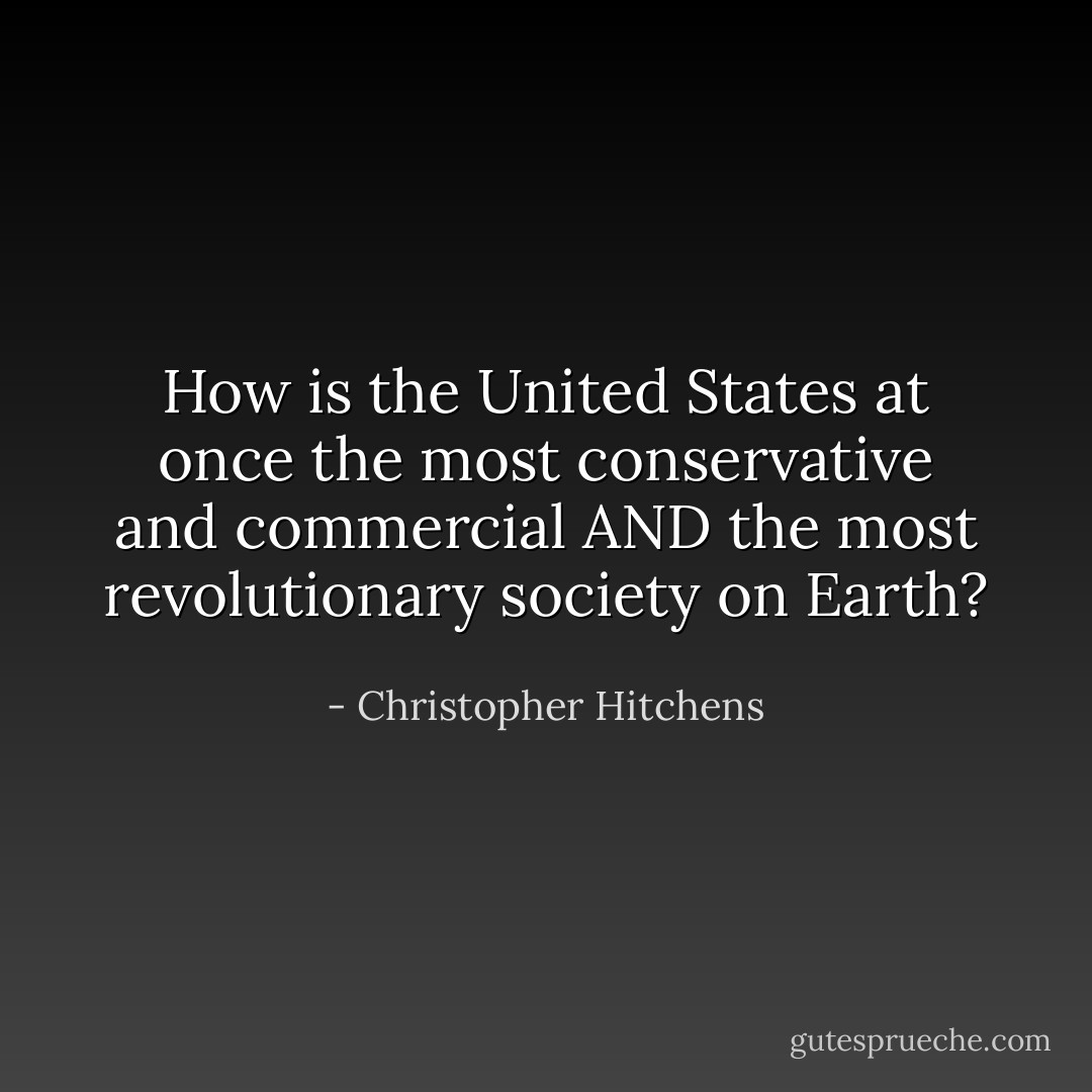How is the United States at once the most conservative and commercial AND the most revolutionary society on Earth? - Christopher Hitchens