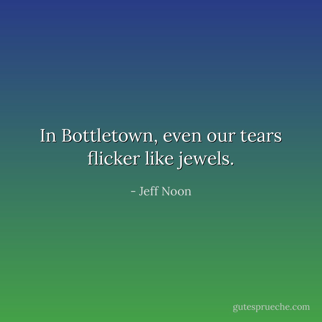 In Bottletown, even our tears flicker like jewels. - Jeff Noon